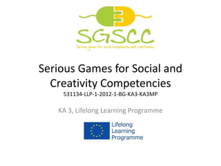 Serious Games for Social and
Creativity Competencies
531134-LLP-1-2012-1-BG-KA3-KA3MP
KA 3, Lifelong Learning Programme
 