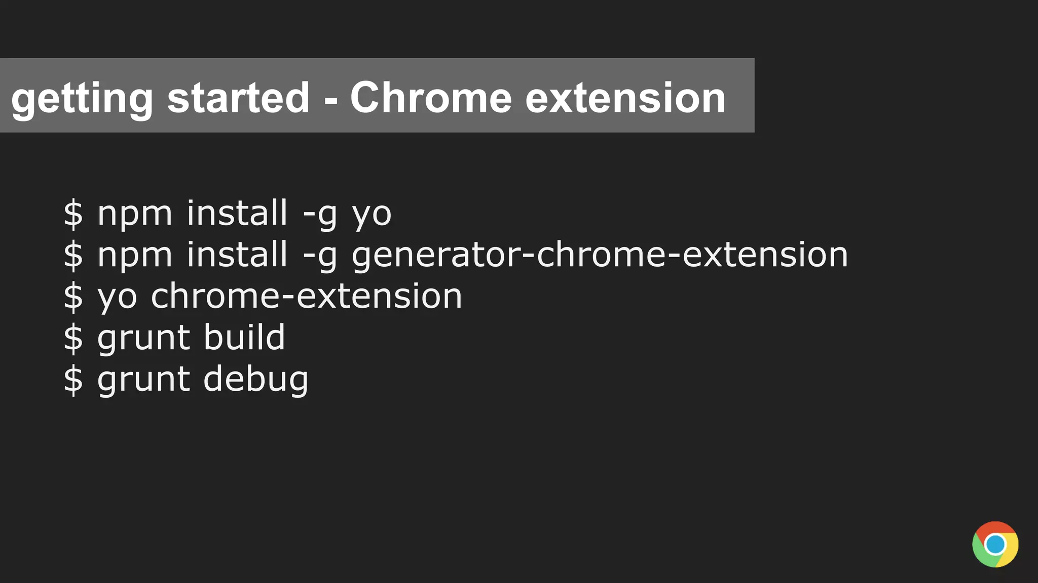 getting started - Chrome extension
$ npm install -g yo
$ npm install -g generator-chrome-extension
$ yo chrome-extension
$ grunt build
$ grunt debug
 