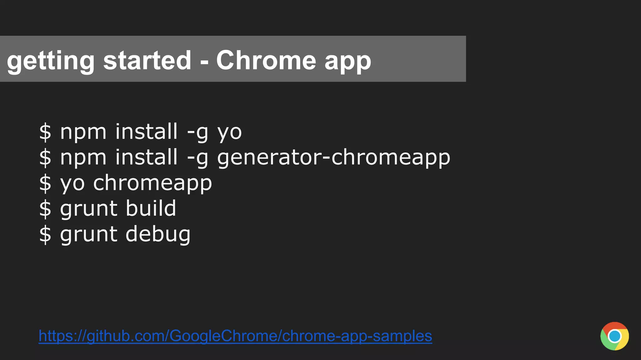 getting started - Chrome app
$ npm install -g yo
$ npm install -g generator-chromeapp
$ yo chromeapp
$ grunt build
$ grunt debug
https://github.com/GoogleChrome/chrome-app-samples
 
