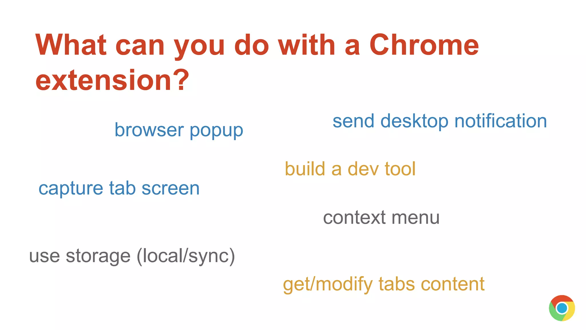 What can you do with a Chrome
extension?
use storage (local/sync)
build a dev tool
browser popup
context menu
capture tab screen
send desktop notification
get/modify tabs content
 