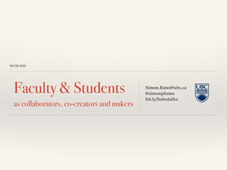 WCSE 2015
Faculty & Students
as collaborators, co-creators and makers
Simon.Bates@ubc.ca
@simonpbates
bit.ly/batestalks
 