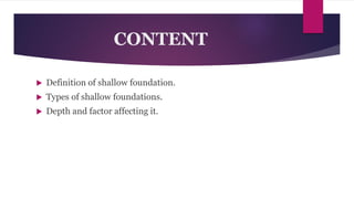 CONTENT
 Definition of shallow foundation.
 Types of shallow foundations.
 Depth and factor affecting it.
 
