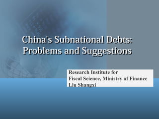 China's Subnational Debts:China's Subnational Debts:
Problems and SuggestionsProblems and Suggestions
Research Institute for
Fiscal Science, Ministry of Finance
Liu Shangxi
 