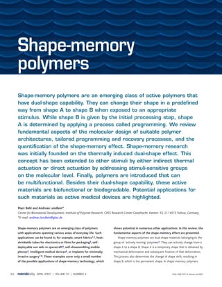 ISSN:1369 7021 © Elsevier Ltd 2007APRIL 2007 | VOLUME 10 | NUMBER 420
Shape-memory
polymers
Shape-memory polymers are an emerging class of active polymers that
have dual-shape capability. They can change their shape in a predefined
way from shape A to shape B when exposed to an appropriate
stimulus. While shape B is given by the initial processing step, shape
A is determined by applying a process called programming. We review
fundamental aspects of the molecular design of suitable polymer
architectures, tailored programming and recovery processes, and the
quantification of the shape-memory effect. Shape-memory research
was initially founded on the thermally induced dual-shape effect. This
concept has been extended to other stimuli by either indirect thermal
actuation or direct actuation by addressing stimuli-sensitive groups
on the molecular level. Finally, polymers are introduced that can
be multifunctional. Besides their dual-shape capability, these active
materials are biofunctional or biodegradable. Potential applications for
such materials as active medical devices are highlighted.
Marc Behl and Andreas Lendlein*
Center for Biomaterial Development, Institute of Polymer Research, GKSS Research Center Geesthacht, Kantstr. 55, D-14513 Teltow, Germany
*E-mail: andreas.lendlein@gkss.de
Shape-memory polymers are an emerging class of polymers
with applications spanning various areas of everyday life. Such
applications can be found in, for example, smart fabrics1,2, heat-
shrinkable tubes for electronics or films for packaging3, self-
deployable sun sails in spacecraft4, self-disassembling mobile
phones5, intelligent medical devices6, or implants for minimally
invasive surgery7,8. These examples cover only a small number
of the possible applications of shape-memory technology, which
shows potential in numerous other applications. In this review, the
fundamental aspects of the shape-memory effect are presented.
Shape-memory polymers are dual-shape materials belonging to the
group of ‘actively moving’ polymers9. They can actively change from a
shape A to a shape B. Shape A is a temporary shape that is obtained by
mechanical deformation and subsequent fixation of that deformation.
This process also determines the change of shape shift, resulting in
shape B, which is the permanent shape. In shape-memory polymers
 