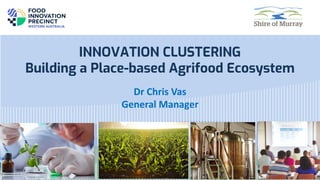 INNOVATION CLUSTERING
Building a Place-based Agrifood Ecosystem
Dr Chris Vas
General Manager
 
