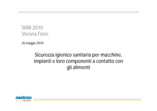 SIAB 2010
Verona Fiere
26 maggio 2010


        Sicurezza igienico sanitaria per macchine,
       impianti e loro componenti a contatto con
                        gli alimenti
 
