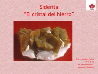 Siderita
“El cristal del hierro”
Desirée Morales Cuesta
2º Bach (C)
IES “Pedro Espinosa”
Antequera (Málaga)
 