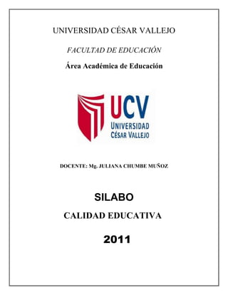 UNIVERSIDAD CÉSAR VALLEJO
FACULTAD DE EDUCACIÓN
Área Académica de Educación
DOCENTE: Mg. JULIANA CHUMBE MUÑOZ
SILABO
CALIDAD EDUCATIVA
2011
 