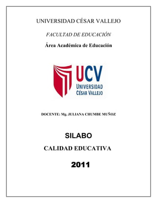 UNIVERSIDAD CÉSAR VALLEJO
FACULTAD DE EDUCACIÓN
Área Académica de Educación
DOCENTE: Mg. JULIANA CHUMBE MUÑOZ
SILABO
CALIDAD EDUCATIVA
2011
 