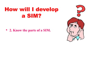 • 2. Know the parts of a SIM.
How will I develop
a SIM?
 