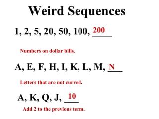 Weird Sequences 1, 2, 5, 20, 50, 100, ____ A, E, F, H, I, K, L, M, ___ A, K, Q, J, ___ 200 10 N Numbers on dollar bills. Letters that are not curved. Add 2 to the previous term. 