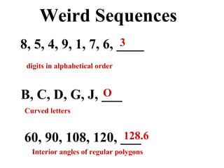 Weird Sequences 8, 5, 4, 9, 1, 7, 6, ____ B, C, D, G, J, ___ 60, 90, 108, 120, ___ 3 O 128.6 digits in alphabetical order Curved letters Interior angles of regular polygons 