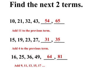 Find the next 2 terms. 10, 21, 32, 43, ____, ____ 16, 25, 36, 49,  ____, ____ 15, 19, 23, 27, ____, ____ 54  65 31  35 64  81 Add 11 to the previous term. Add 4 to the previous term. Add 9, 11, 13, 15, 17 … 