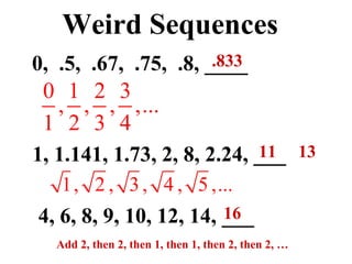 Weird Sequences 0,  .5,  .67,  .75,  .8, ____ 1, 1.141, 1.73, 2, 8, 2.24, ___ 4, 6, 8, 9, 10, 12, 14, ___ .833 11  13 16 Add 2, then 2, then 1, then 1, then 2, then 2, … 