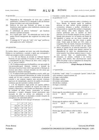 Simulado_ Oficiais da Marinha             Sistema           ALU B                    de Ensino                Quadro Auxiliar da Armada _AA-AFN



 9ª QUESTÃO _________________________________________                        Considere o trecho abaixo, transcrito com erros, para responder
                                                                             às questões de 11 a 15.
 (A)      Depreende-se das informações do texto que a palavra
          qualificativa “oceânica”(l.2) é adequada à obra de Portinari          1         “As versões anteriores sobre a existência, no
          porque ele tinha o mar como tema principal.                               Novo Mundo, de alguma nação de mulheres
 (B)      Infere-se do texto que Portinari, ao pintar os temas                      adversas ao jugo varonil, deviam predispor os
          brasileiros, tanto registrou como estabeleceu contornos para              aventureiros europeus a acolher, colorindo-as e
          a identidade nacional.                                                5   enriquecendo-as, segundo lhes pediam a imaginação,
 (C)      A substituição da palavra “enfrentou” por focalizou                       certas notícias sobre tribos indígenas onde as
          deixaria o período incoerente.                                            esposas porfiavam com os maridos na faina
 (D)      Se a vírgula após “país” for substituída por sinal de dois                guerreira. Foi às beiradas daquele rio-mar, porém, e
          pontos haverá transgressão das exigências da norma culta                  quando pela primeira vez na história um bando de
          escrita.                                                            10    espanhóis o cursou em sua maior extensão até
 (E)      O emprego de “à” antes de “vida” e de “saga” justifica-se                 chegar à embocadura, que elas vieram a ganhar
          pela regência do verbo “enfrentou” .                                      corpo. Tendo saido de Quito em 1541, rumo ao
                                                                                    imaginário País da Canela, Francisco de Orellana e
                                                                                    seus companheiros, foram avisados de que, águas
 10ª QUESTÃO ________________________________________                         15    abaixo, no grande rio, se achavam amazonas, e que
                                                                                    apartadas dele e metida terra adentro estavam as
 Os trechos abaixo compõem um texto, mas estão desordenados.                        dependências do chefe Ica, abundantíssimas em
 Ordene-os nos parênteses e assinale a opção que corresponde à                      metal amarelo. Esse último senhorio nunca o viram e
 ordem que assegura coesão e coerência ao texto.                                    nem ouviram falar os expedicionários. Das
     ( ) A. Em seu Parecer, já enviado ao Tribunal Superior                   20    amazonas, no entanto, voltaram a ter notícia,
     Eleitoral, em que responde à Consulta nº 1062, está expresso                   quando, mais adiante, lhes advertiram-nos outros
     o entendimento de que o Parecer da AGU viola o artigo 73,                      índios do perigo a que se expunham de alcançá-las,
     VI, “a”, da Lei 9.504/97.                                                      por serem poucos e elas muitas.”
     ( ) B. O subprocurador-geral da República, com aprovação do                                           (Sérgio Buarque de Holanda)
     vice-procurador-geral eleitoral, contesta a posição da                   25
     Advocacia Geral da União (AGU) que permite a liberação de
     recursos para obras e serviços iniciados nos três meses que             11ª QUESTÃO ________________________________________
     antecedem as eleições municipais.
     ( ) C. O subprocurador-geral da República conclui, então, que           O advérbio “onde”, linha 7, e a conjunção “porém”, linha 9, têm
     “o tão-só posicionamento liberalizante de verbas em período             valor semântico, respectivamente, de:
     vedado por lei está a merecer o conhecimento da presente                (A) lugar e adversidade.
     consulta e sua resposta negativa para prevenir eventuais                (B) tempo e adição.
     equívocos de interpretação, passíveis de quebra do princípio            (C) tempo e adversidade.
     isonômico que deve presidir o embate eleitoral”.                        (D) dúvida e condição.
     ( ) D. Tal dispositivo legal proíbe aos agentes públicos                (E) lugar e conclusão.
     “realizar transferência voluntária de recursos da União aos
     Estados e Municípios, e dos Estados aos Municípios, sob pena            12ª QUESTÃO ________________________________________
     de nulidade de pleno direito, ressalvados os recursos
     destinados a cumprir obrigação formal preexistente para                 Ocorre erro de concordância nominal na linha
     execução de obra ou serviço em andamento e com                          (A) 16       (B) 19     (C) 03      (D) 18 (E) 25
     cronograma pré-fixado, e os destinados a atender situações de
     emergência e de calamidade pública”.                                    13ª QUESTÃO ________________________________________
             (Adaptado de www.mpu.gov.br/noticias/ - 11/07/2010)
                                                                             Ocorre erro de regência verbal na linha
                        1º      2º   3º   4º                                 (A) 23      (B) 21        (C) 24      (D) 04   (E) 05
                    (A) B       A    D    C
                                                                             14ª QUESTÃO ________________________________________
                    (B) C       D    B    A
                    (C) D       C    A    B                                  Ocorre erro de concordância verbal na linha
                    (D) A       B    D    C                                  (A) 03       (B) 11      (C) 05       (D) 17   (E) 24
                    (E) B       D    C    A




 Prova: Branca                                                           3                                           Concurso AA-AFN/09
 Profissão:                                              (CANDIDATOS ORIUNDOS DO CORPO AUXILIAR DE PRAÇAS – CAP)
 
