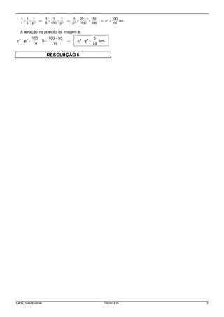 CASD Vestibulares FRENTE N 3
1 1 1 1 1 1 1 20 1 19 100
p'' cm.
f p p'' 5 100 p'' p'' 100 100 19

         
A variação na posição da imagem é:
100 100 95 5
p'' p' 5 p'' p' cm.
19 19 19

      
RESOLUÇÃO 6
 