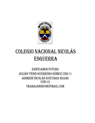 Colegio Nacional Nicolás
       Esguerra
          Edificamos futuro
 Julián Yesid Guerrero Gómez cod:11
   Andrew Nicolás Guevara Rojas
                cod:12
      trabajosne@hotmail.com
 