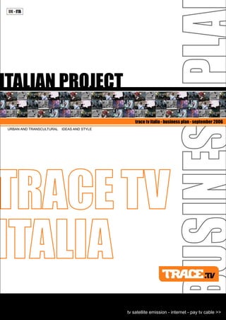 TRACETV
ITALIA
tv satellite emission - internet - pay tv cable >>
ITALIAN PROJECT
trace tv italia - business plan - september 2006
URBAN AND TRANSCULTURAL IDEAS AND STYLE
 