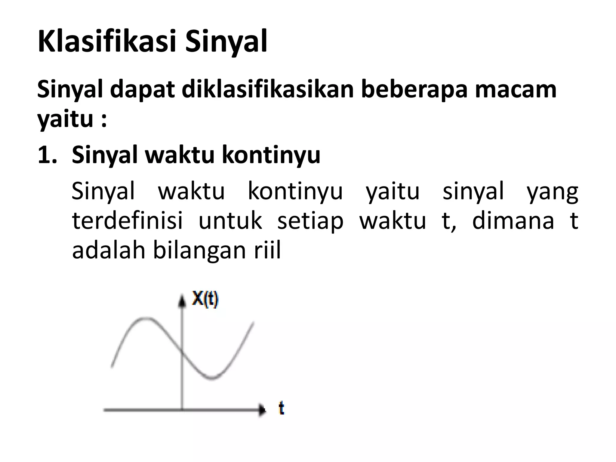 Klasifikasi Sinyal
Sinyal dapat diklasifikasikan beberapa macam
yaitu :
1. Sinyal waktu kontinyu
Sinyal waktu kontinyu yaitu sinyal yang
terdefinisi untuk setiap waktu t, dimana t
adalah bilangan riil
 