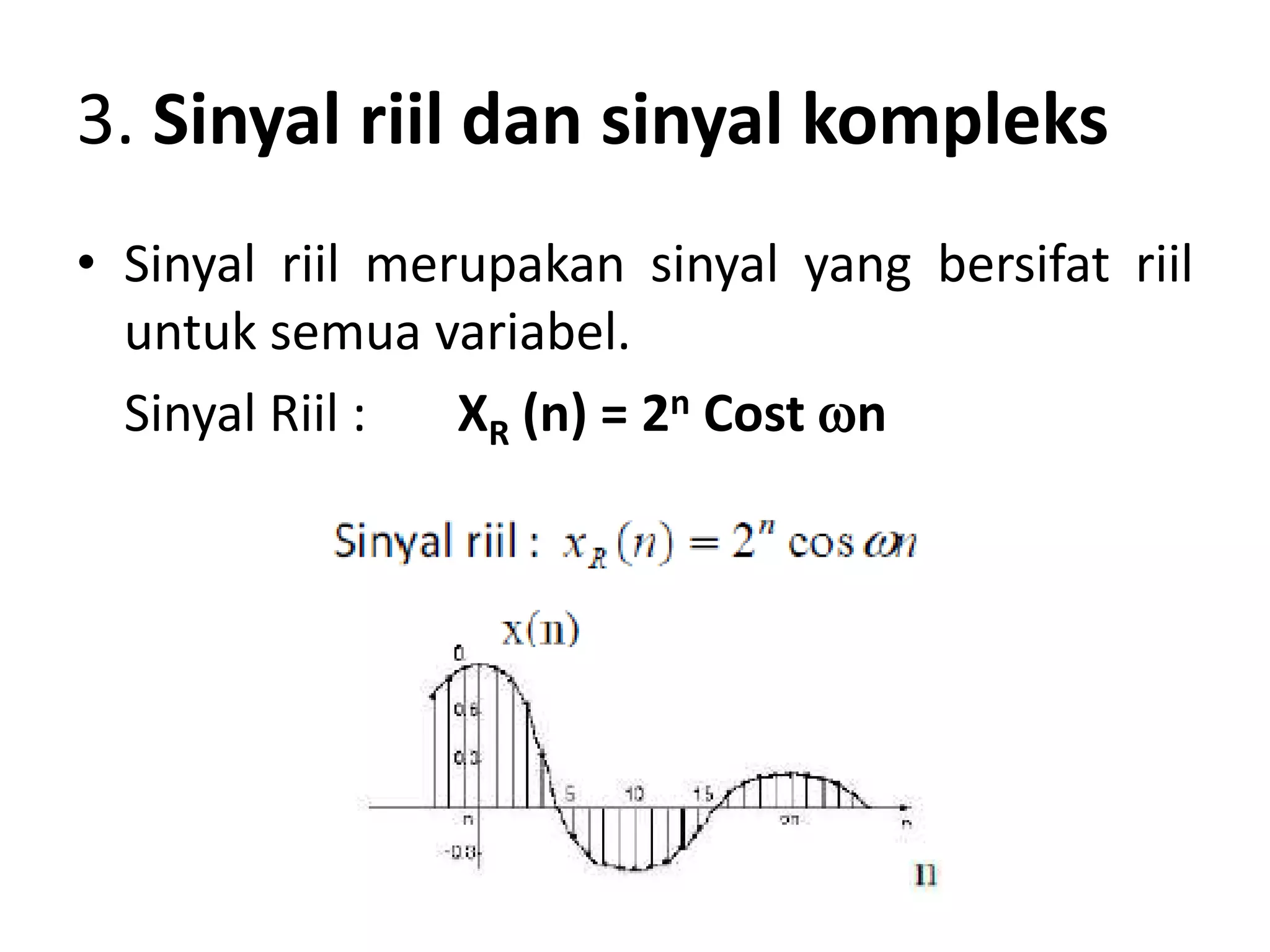 3. Sinyal riil dan sinyal kompleks
• Sinyal riil merupakan sinyal yang bersifat riil
untuk semua variabel.
Sinyal Riil : XR (n) = 2n Cost n
 