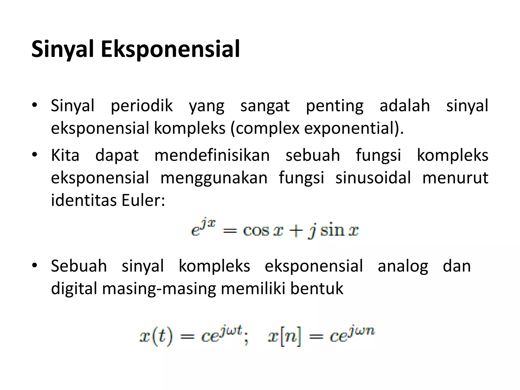 Sinyal Eksponensial
• Sinyal periodik yang sangat penting adalah sinyal
eksponensial kompleks (complex exponential).
• Kita dapat mendefinisikan sebuah fungsi kompleks
eksponensial menggunakan fungsi sinusoidal menurut
identitas Euler:
• Sebuah sinyal kompleks eksponensial analog dan
digital masing-masing memiliki bentuk
 