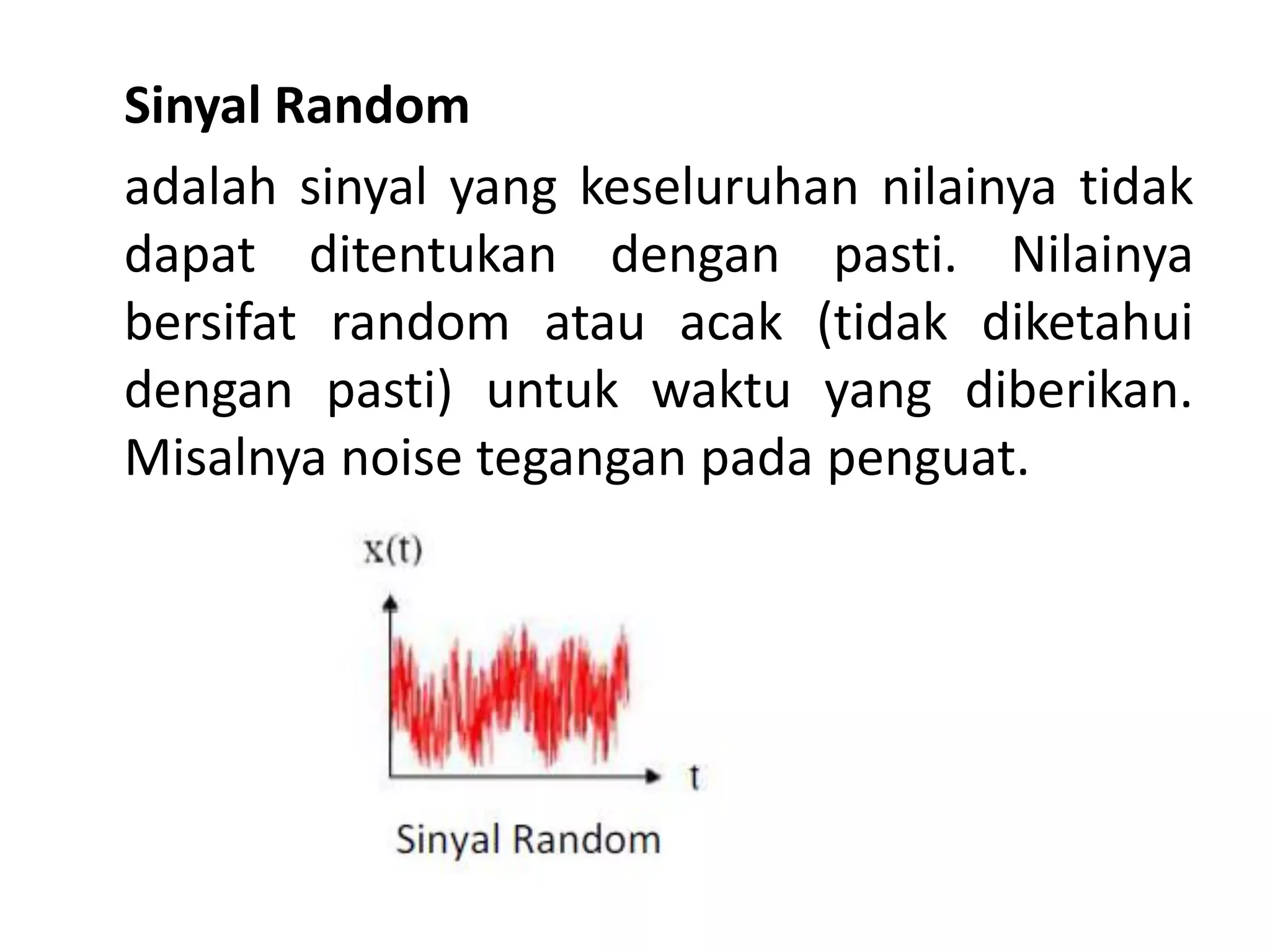 Sinyal Random
adalah sinyal yang keseluruhan nilainya tidak
dapat ditentukan dengan pasti. Nilainya
bersifat random atau acak (tidak diketahui
dengan pasti) untuk waktu yang diberikan.
Misalnya noise tegangan pada penguat.
 