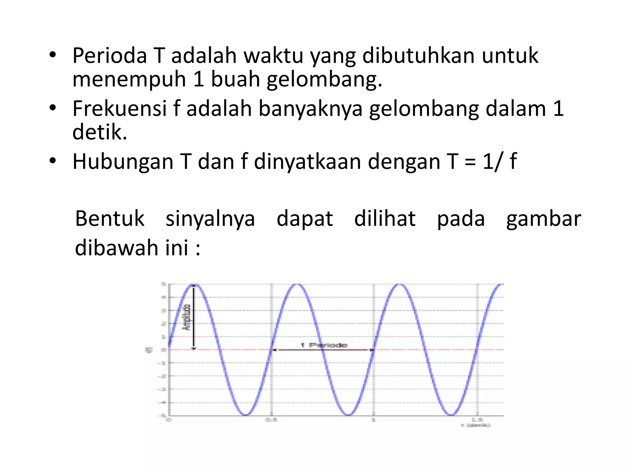 • Perioda T adalah waktu yang dibutuhkan untuk
menempuh 1 buah gelombang.
• Frekuensi f adalah banyaknya gelombang dalam 1
detik.
• Hubungan T dan f dinyatkaan dengan T = 1/ f
Bentuk sinyalnya dapat dilihat pada gambar
dibawah ini :
 