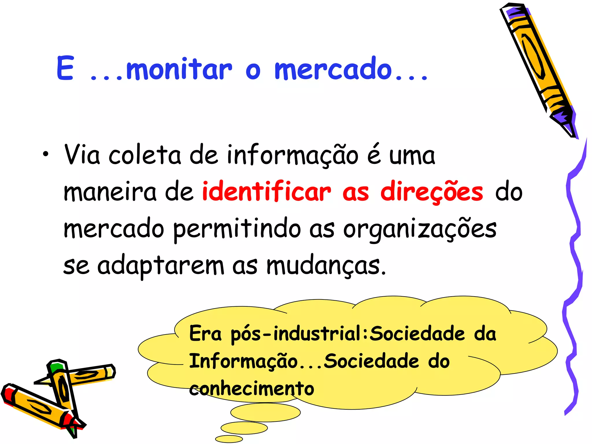 E ...monitar o mercado... Via coleta de informação é uma maneira de  identificar as direções  do mercado permitindo as organizações se adaptarem as mudanças. Era pós-industrial:Sociedade da Informação...Sociedade do conhecimento 
