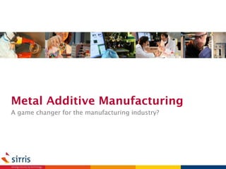 Metal Additive Manufacturing
A game changer for the manufacturing industry?
 