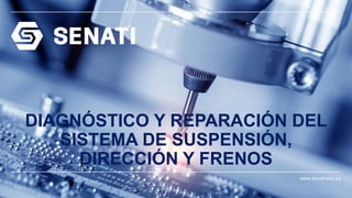 www.senati.edu.pe
DIAGNÓSTICO Y REPARACIÓN DEL
SISTEMA DE SUSPENSIÓN,
DIRECCIÓN Y FRENOS
 