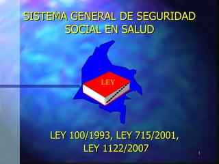 SISTEMA GENERAL DE SEGURIDAD SOCIAL EN SALUD LEY 100/1993, LEY 715/2001,  LEY 1122/2007 LEY 