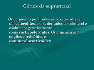 Córtex da suprarrenalCórtex da suprarrenal
Os hormônios produzidos pelo córtex adrenalOs hormônios produzidos pelo córtex adrenal
sãosão esteróidesesteróides, isto é, derivados do colesterol e, isto é, derivados do colesterol e
conhecidos genericamenteconhecidos genericamente
comocomo corticosteróidescorticosteróides. Os principais são. Os principais são
osos glicocorticóidesglicocorticóides ee
ososmineralocorticóidesmineralocorticóides..
 