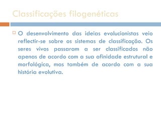 Classificações filogenéticas O desenvolvimento das ideias evolucionistas veio reflectir-se sobre os sistemas de classificação. Os seres vivos passaram a ser classificados não apenas de acordo com a sua afinidade estrutural e morfológica, mas também de acordo com a sua história evolutiva. 