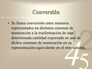 0011 0010 1010 1101 0001 0100 1011

     • Se llama conversión entre números
       representados en distintos sistemas de


                                          1
                                                2
       numeración a la trasformación de una
       determinada cantidad expresada en uno de




                                       4
       dichos sistemas de numeración en su
       representación equivalente en el otro sistema.
 