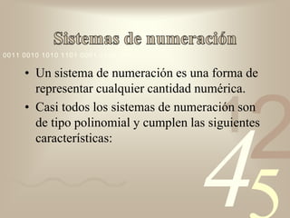 0011 0010 1010 1101 0001 0100 1011

     • Un sistema de numeración es una forma de
       representar cualquier cantidad numérica.


                                          1
                                               2
     • Casi todos los sistemas de numeración son
       de tipo polinomial y cumplen las siguientes




                                      4
       características:
 