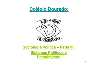 1
ColColéégio Dourado:gio Dourado:
Sociologia PolSociologia Polííticatica –– Parte III:Parte III:
Sistemas PolSistemas Polííticos eticos e
Econômicos:Econômicos:
 