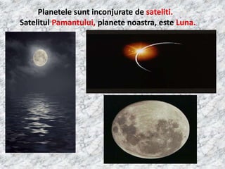 Planetele sunt inconjurate de sateliti.
Satelitul Pamantului, planete noastra, este Luna.