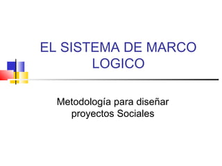 EL SISTEMA DE MARCO
LOGICO
Metodología para diseñar
proyectos Sociales
 
