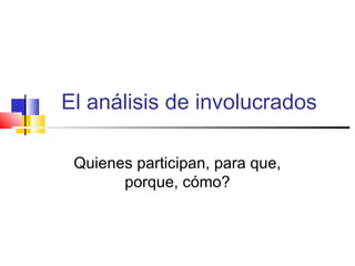 El análisis de involucrados
Quienes participan, para que,
porque, cómo?
 