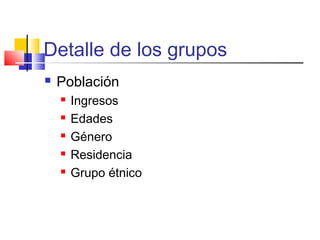 Detalle de los grupos
 Población
 Ingresos
 Edades
 Género
 Residencia
 Grupo étnico
 