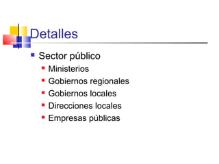 Detalles
 Sector público
 Ministerios
 Gobiernos regionales
 Gobiernos locales
 Direcciones locales
 Empresas públicas
 