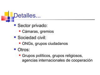 Detalles...
 Sector privado:
 Cámaras, gremios
 Sociedad civil:
 ONGs, grupos ciudadanos
 Otros:
 Grupos políticos, grupos religiosos,
agencias internacionales de cooperación
 