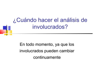 ¿Cuándo hacer el análisis de
involucrados?
En todo momento, ya que los
involucrados pueden cambiar
continuamente
 