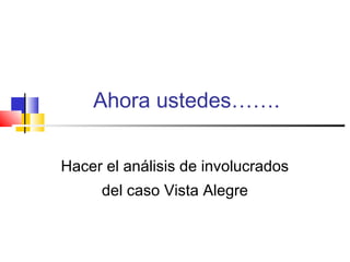 Ahora ustedes…….
Hacer el análisis de involucrados
del caso Vista Alegre
 