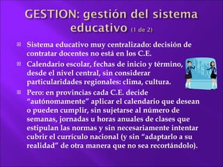 Sistema educativo muy centralizado: decisión de contratar docentes no está en los C.E. Calendario escolar, fechas de inicio y término, desde el nivel central, sin considerar particularidades regionales: clima, cultura. Pero: en provincias cada C.E. decide “autónomamente”  aplicar el calendario que desean o pueden cumplir, sin sujetarse al número de semanas, jornadas u horas anuales de clases que estipulan las normas y sin necesariamente intentar cubrir el currículo nacional (y sin “adaptarlo a su realidad” de otra manera que no sea  recortándolo). 