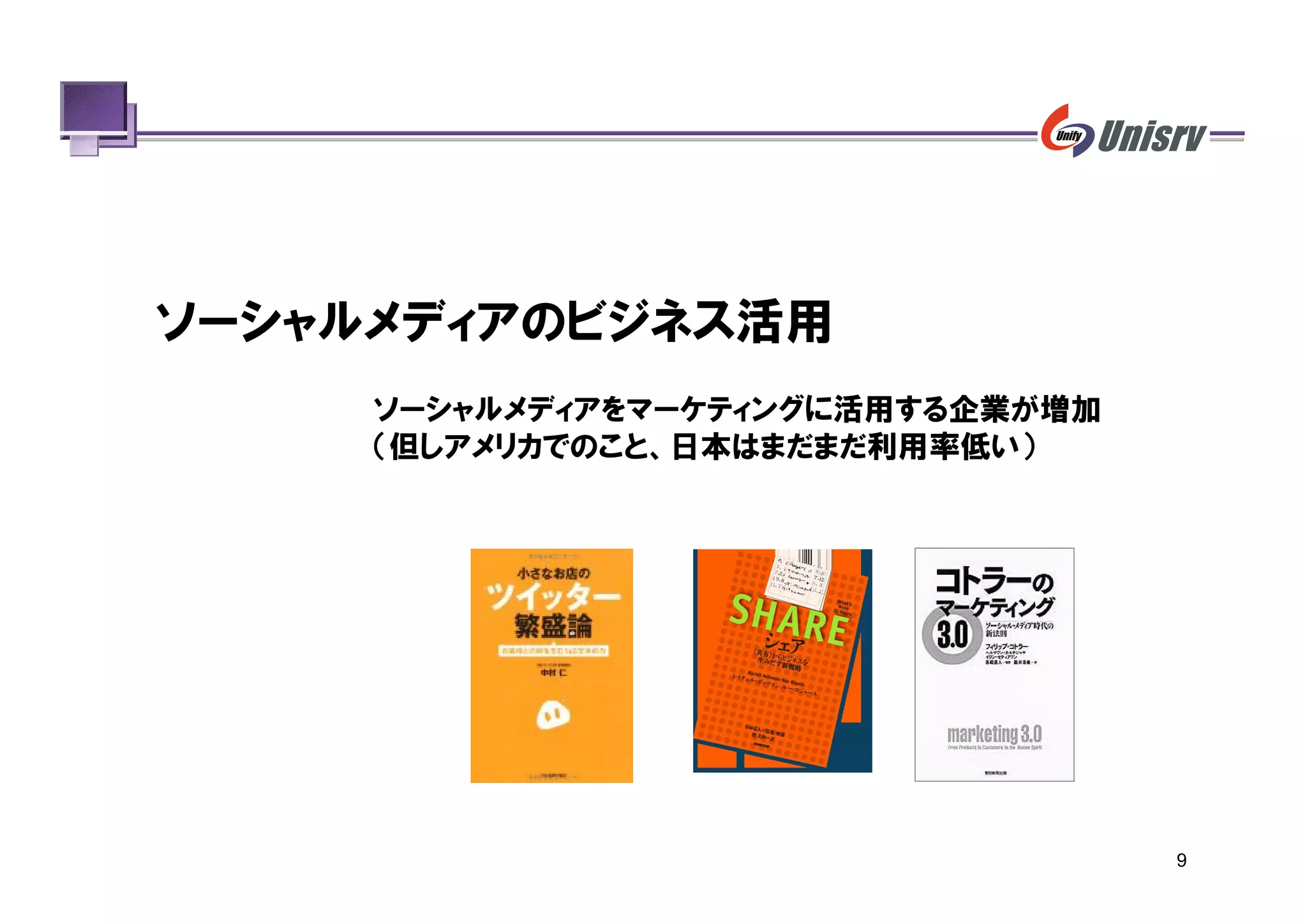 ソーシャルメディアのビジネス活用
     ソーシャルメディアをマーケティングに活用する企業が増加
     （但しアメリカでのこと、日本はまだまだ利用率低い）




                                   9
 