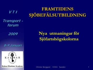 FRAMTIDENS
   VTI
              SJÖBEFÄLSUTBILDNING
Transport -
  forum

  2009             Nya utmaningar för
                   Sjöfartshögskolorna
8-9 Januari




                Christer Bergquist - K M A Sweden   1
 