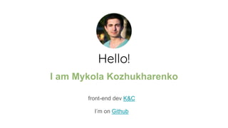 Hello!
I am Mykola Kozhukharenko
front-end dev K&C
I’m on Github
 