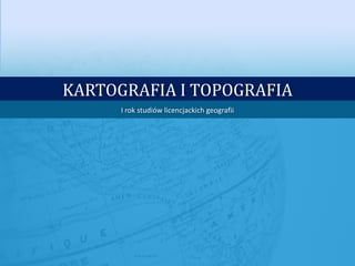 KARTOGRAFIA I TOPOGRAFIA
      I rok studiów licencjackich geografii
 