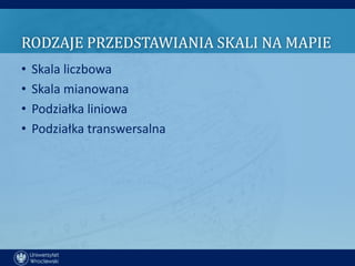 RODZAJE PRZEDSTAWIANIA SKALI NA MAPIE
•   Skala liczbowa
•   Skala mianowana
•   Podziałka liniowa
•   Podziałka transwersalna
 